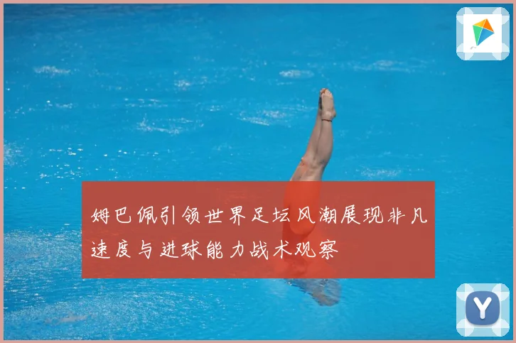 姆巴佩引领世界足坛风潮展现非凡速度与进球能力战术观察