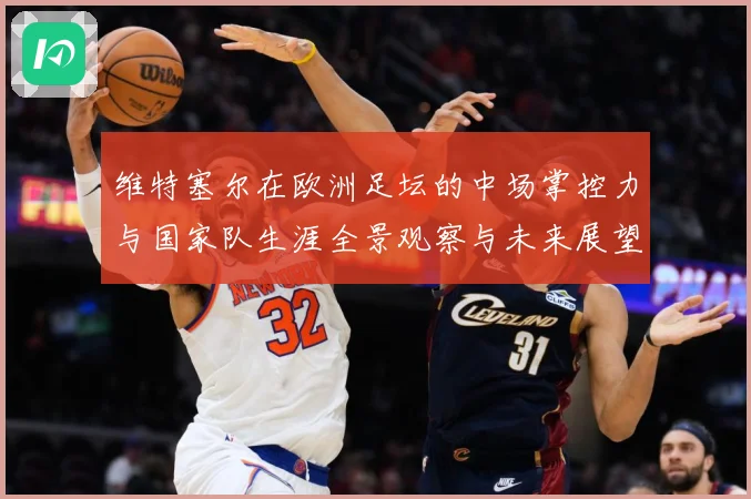 维特塞尔在欧洲足坛的中场掌控力与国家队生涯全景观察与未来展望