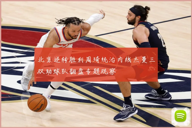 北京逆转胜利周琦统治内线杰曼三双助球队翻盘专题观察