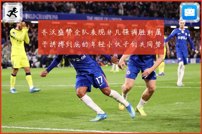 齐沃盛赞全队表现非凡强调胜利属于拼搏到底的年轻小伙子们共同努数据研判
