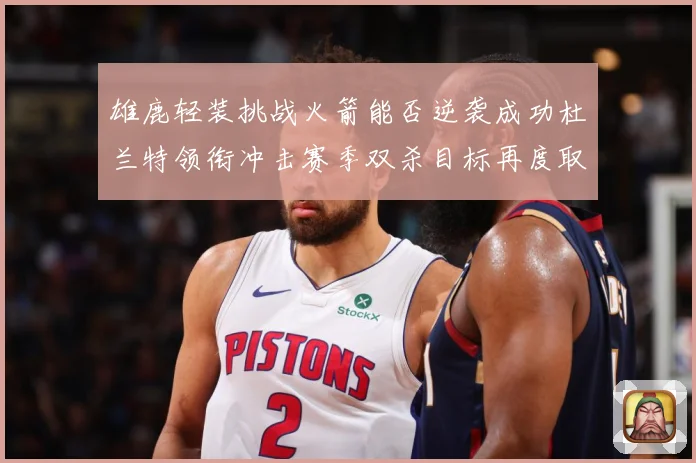 雄鹿轻装挑战火箭能否逆袭成功杜兰特领衔冲击赛季双杀目标再度取赛场复盘