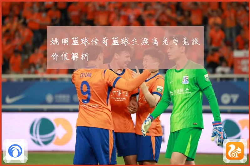 姚明篮球传奇篮球生涯高光与竞技价值解析