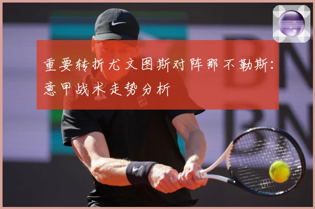 重要转折尤文图斯对阵那不勒斯：意甲战术走势分析