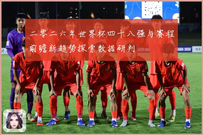 二零二六年世界杯四十八强与赛程前瞻新趋势探索数据研判