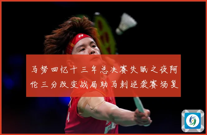 马努回忆十三年总决赛失眠之夜阿伦三分改变战局助马刺逆袭赛场复盘