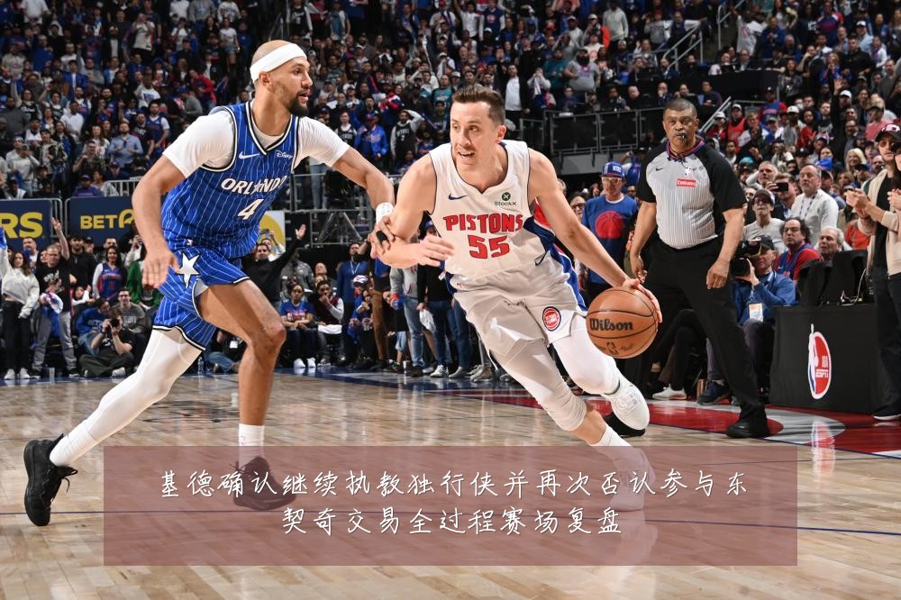 基德确认继续执教独行侠并再次否认参与东契奇交易全过程赛场复盘