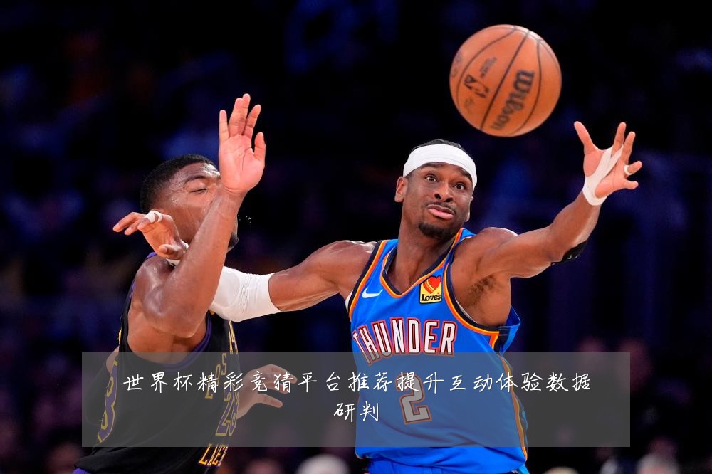 世界杯精彩竞猜平台推荐提升互动体验数据研判