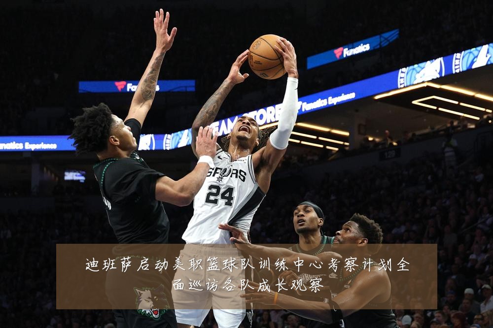 迪班萨启动美职篮球队训练中心考察计划全面巡访各队成长观察