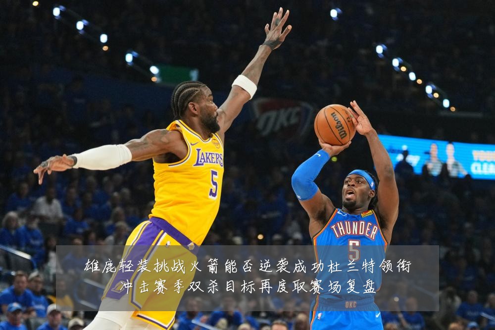 雄鹿轻装挑战火箭能否逆袭成功杜兰特领衔冲击赛季双杀目标再度取赛场复盘