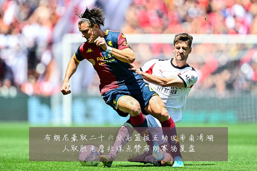 布朗尼豪取二十六分七篮板五助攻率南湾湖人取胜老詹社媒点赞布朗赛场复盘
