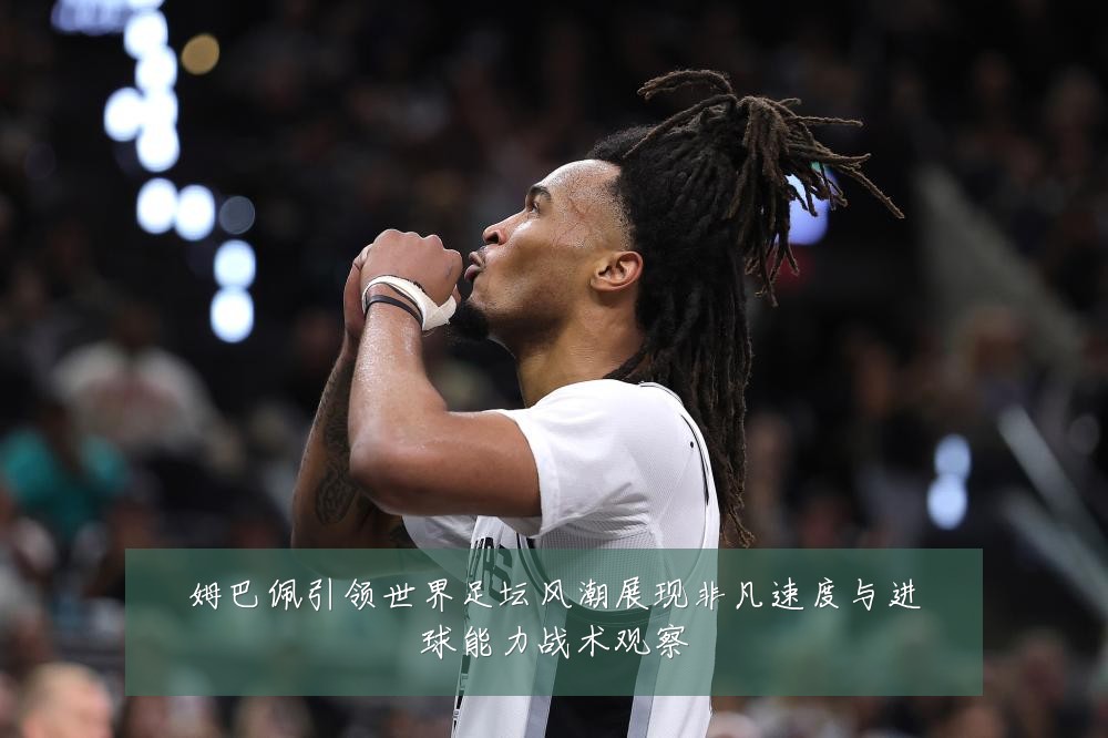 姆巴佩引领世界足坛风潮展现非凡速度与进球能力战术观察